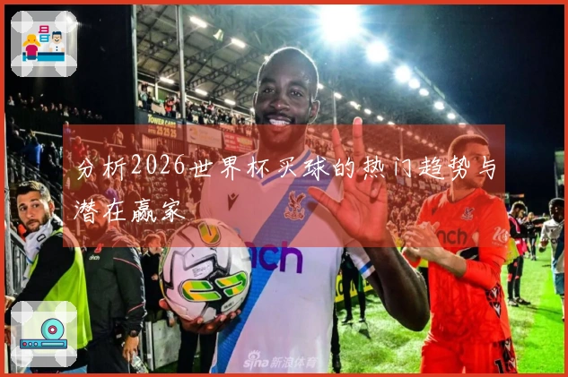 分析2026世界杯买球的热门趋势与潜在赢家