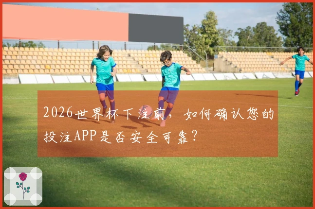 2026世界杯下注前，如何确认您的投注APP是否安全可靠？