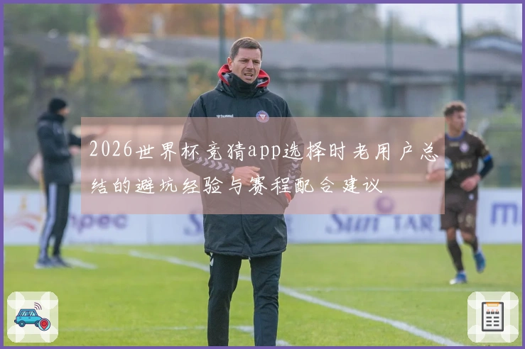 2026世界杯竞猜app选择时老用户总结的避坑经验与赛程配合建议