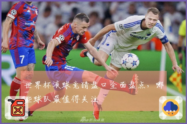 世界杯滚球竞猜盘口全面盘点，哪些球队最值得关注