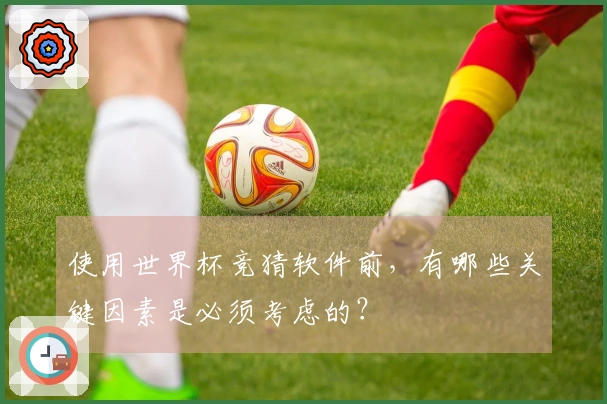 使用世界杯竞猜软件前，有哪些关键因素是必须考虑的？