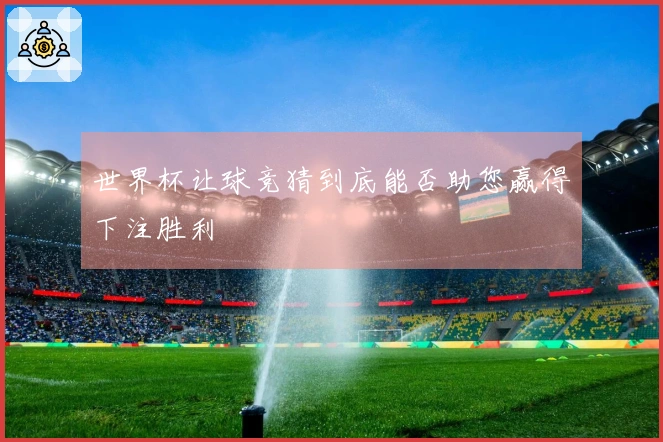 世界杯让球竞猜到底能否助您赢得下注胜利