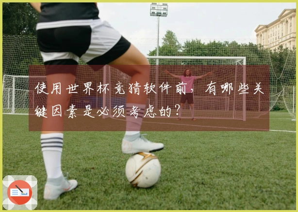 使用世界杯竞猜软件前，有哪些关键因素是必须考虑的？
