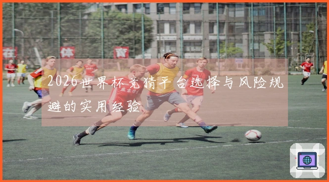 2026世界杯竞猜平台选择与风险规避的实用经验