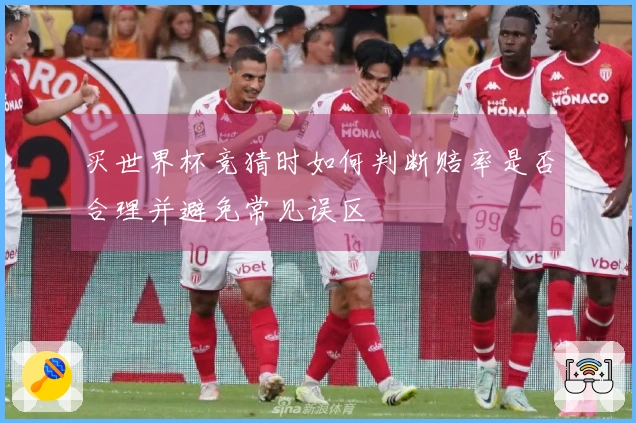 买世界杯竞猜时如何判断赔率是否合理并避免常见误区