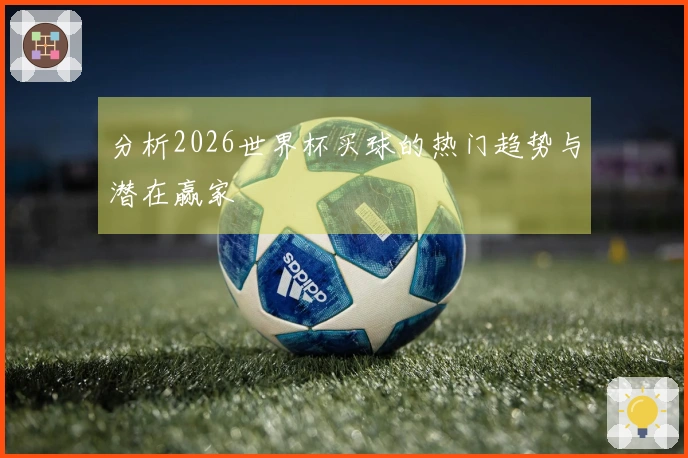 分析2026世界杯买球的热门趋势与潜在赢家