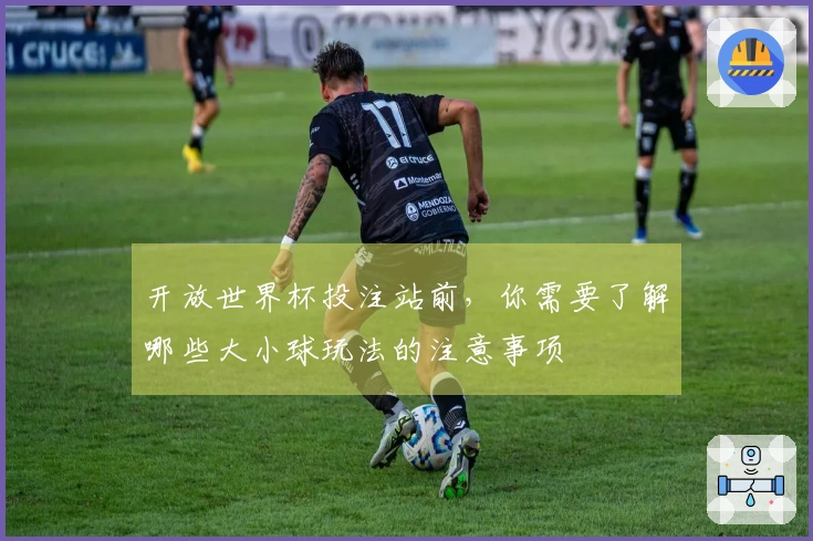 开放世界杯投注站前，你需要了解哪些大小球玩法的注意事项